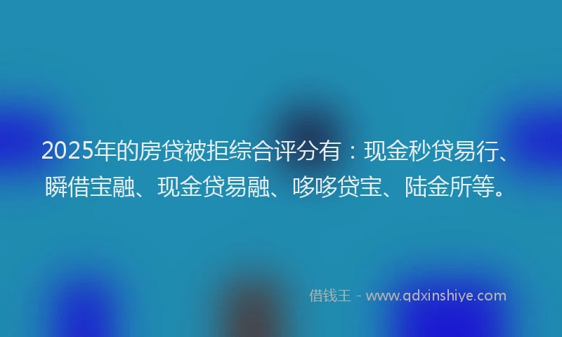 2025年的房贷被拒综合评分有：现金秒贷易行、瞬借宝融、现金贷易融、哆哆贷宝、陆金所等。