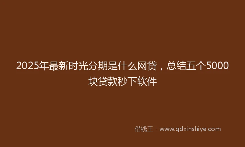 2025年最新时光分期是什么网贷，总结五个5000块贷款秒下软件