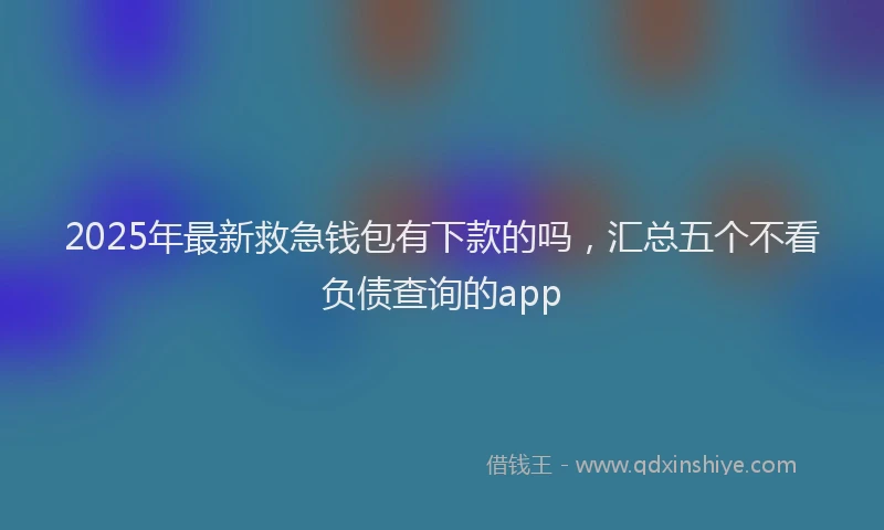 2025年最新救急钱包有下款的吗，汇总五个不看负债查询的app