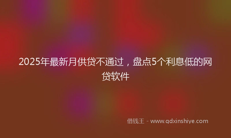 2025年最新月供贷不通过，盘点5个利息低的网贷软件