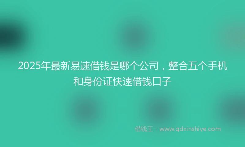 2025年最新易速借钱是哪个公司，整合五个手机和身份证快速借钱口子