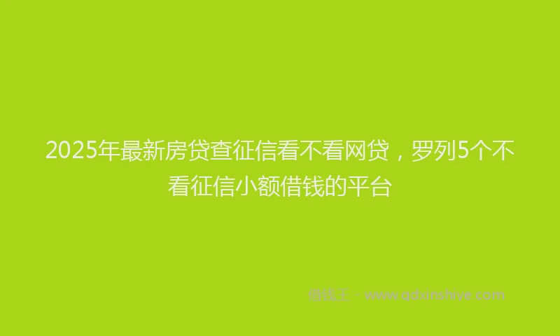 2025年最新房贷查征信看不看网贷，罗列5个不看征信小额借钱的平台