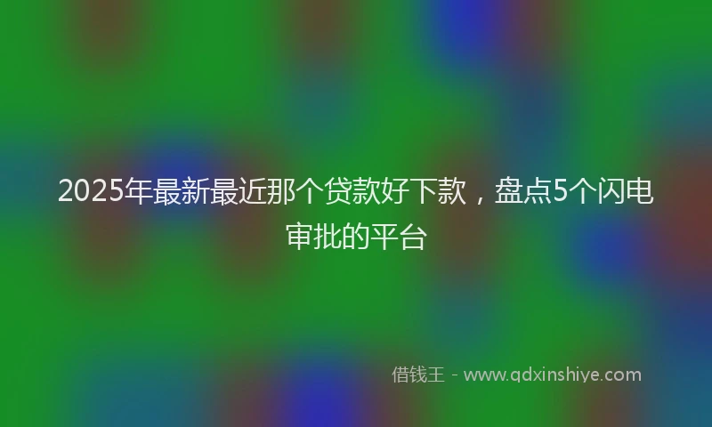 2025年最新最近那个贷款好下款，盘点5个闪电审批的平台