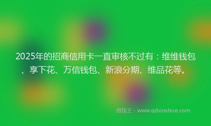 2025年的招商信用卡一直审核不过有：维维钱包、享下花、万信钱包、新浪分期、维品花等。