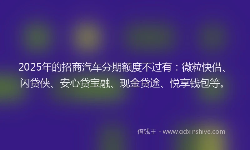2025年的招商汽车分期额度不过有：微粒快借、闪贷侠、安心贷宝融、现金贷途、悦享钱包等。