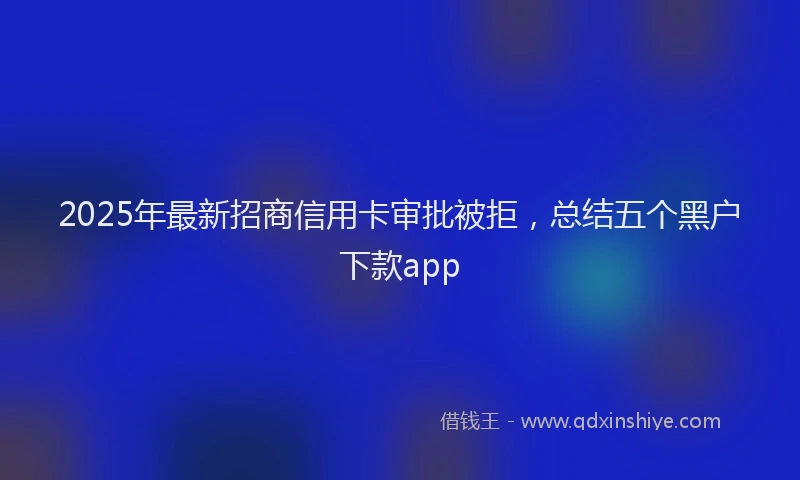 2025年最新招商信用卡审批被拒，总结五个黑户下款app