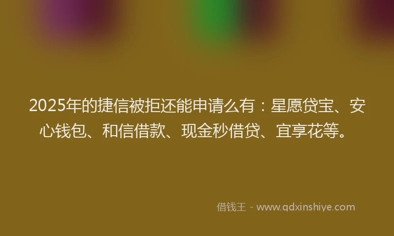2025年的捷信被拒还能申请么有：星愿贷宝、安心钱包、和信借款、现金秒借贷、宜享花等。