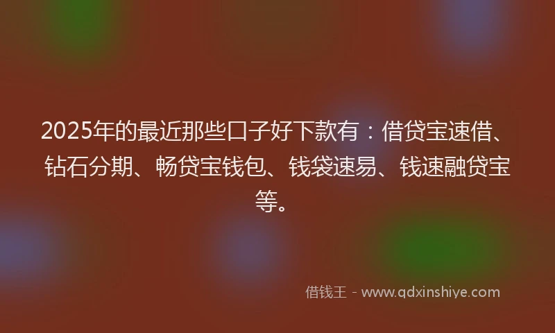 2025年的最近那些口子好下款有:借贷宝速借、钻石分期、畅贷宝钱包、钱袋速易、钱速融贷宝等。