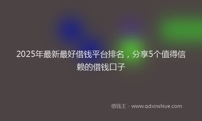2025年最新最好借钱平台排名，分享5个值得信赖的借钱口子