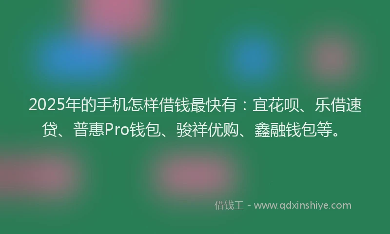 2025年的手机怎样借钱最快有：宜花呗、乐借速贷、普惠Pro钱包、骏祥优购、鑫融钱包等。