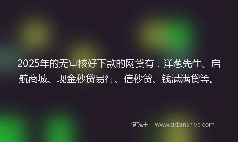 2025年的无审核好下款的网贷有:洋葱先生、启航商城、现金秒贷易行、信秒贷、钱满满贷等。