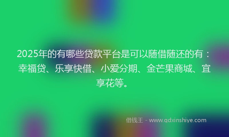 2025年的有哪些贷款平台是可以随借随还的有：幸福贷、乐享快借、小爱分期、金芒果商城、宜享花等。