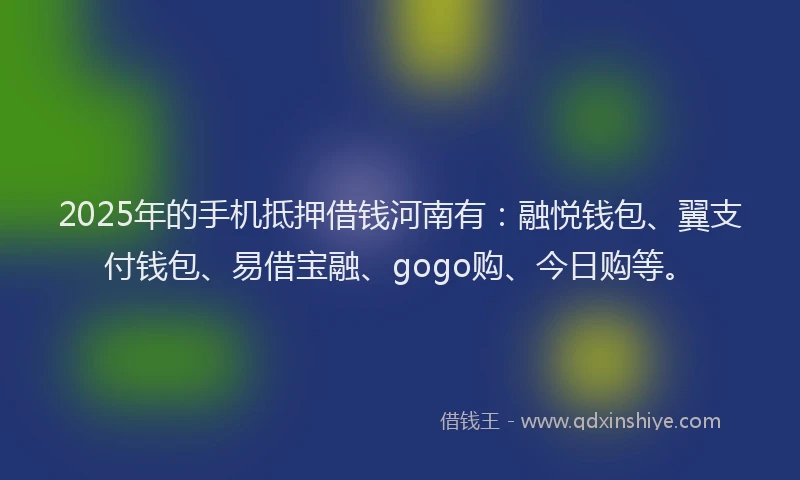 2025年的手机抵押借钱河南有：融悦钱包、翼支付钱包、易借宝融、gogo购、今日购等。
