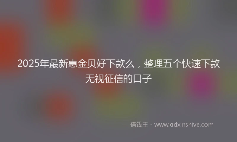 2025年最新惠金贝好下款么，整理五个快速下款无视征信的口子