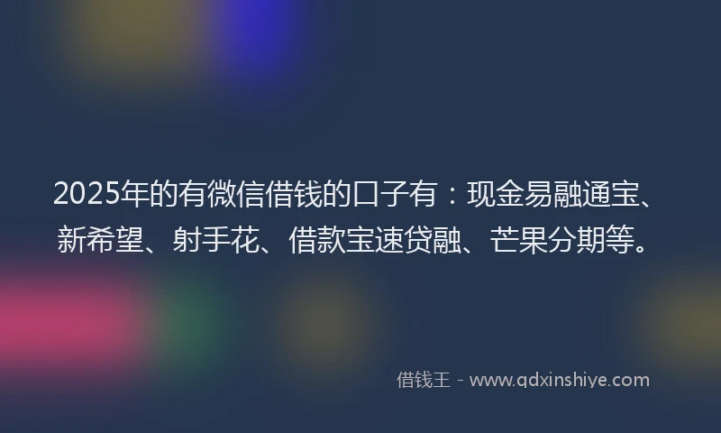 2025年的有微信借钱的口子有：现金易融通宝、新希望、射手花、借款宝速贷融、芒果分期等。