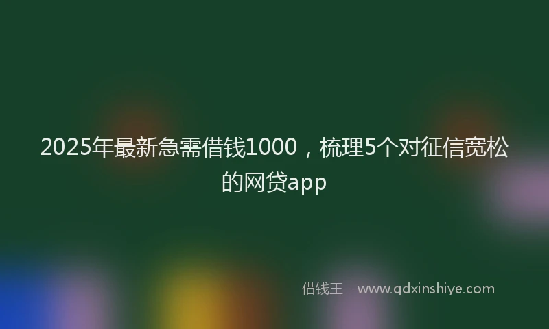 2025年最新急需借钱1000，梳理5个对征信宽松的网贷app