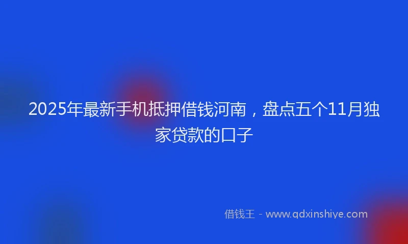 2025年最新手机抵押借钱河南，盘点五个11月独家贷款的口子