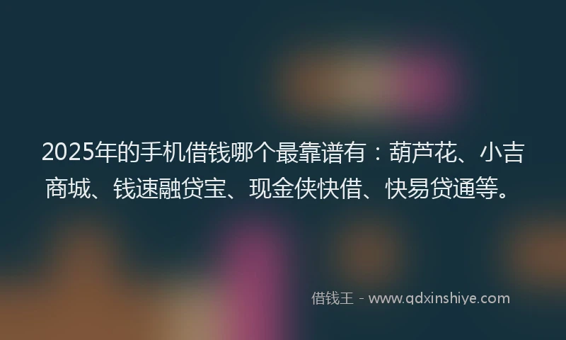 2025年的手机借钱哪个最靠谱有：葫芦花、小吉商城、钱速融贷宝、现金侠快借、快易贷通等。