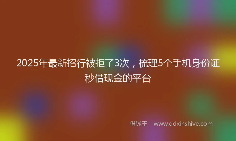 2025年最新招行被拒了3次，梳理5个手机身份证秒借现金的平台