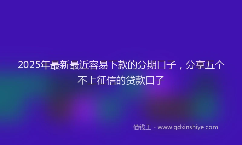 2025年最新最近容易下款的分期口子，分享五个不上征信的贷款口子