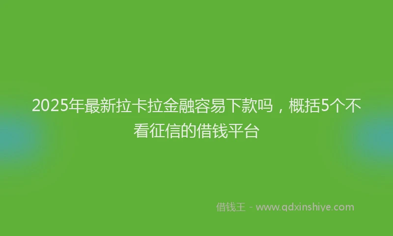 2025年最新拉卡拉金融容易下款吗，概括5个不看征信的借钱平台