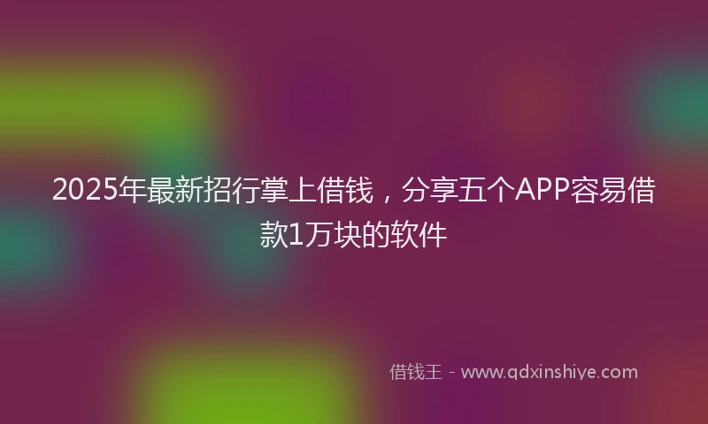 2025年最新招行掌上借钱，分享五个APP容易借款1万块的软件
