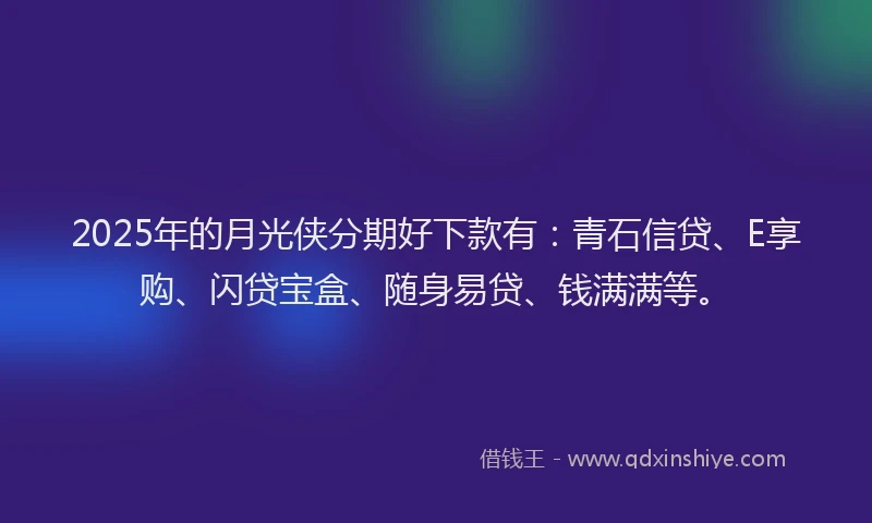 2025年的月光侠分期好下款有：青石信贷、E享购、闪贷宝盒、随身易贷、钱满满等。