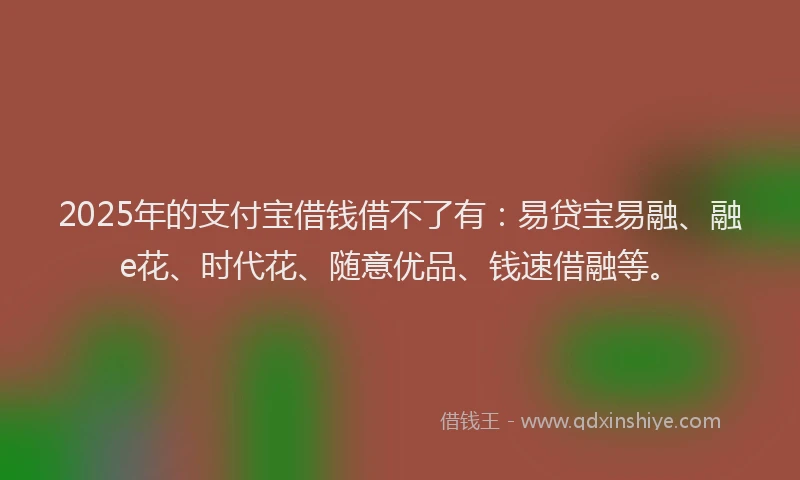 2025年的支付宝借钱借不了有：易贷宝易融、融e花、时代花、随意优品、钱速借融等。