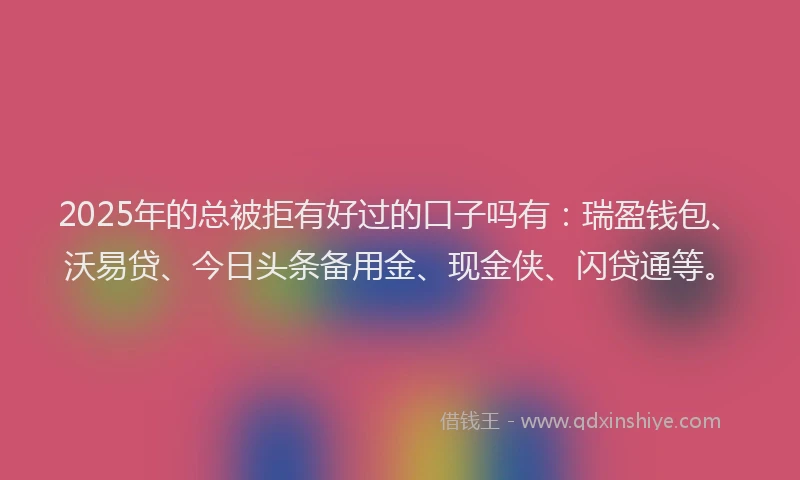 2025年的总被拒有好过的口子吗有：瑞盈钱包、沃易贷、今日头条备用金、现金侠、闪贷通等。