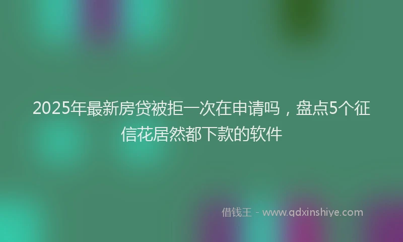 2025年最新房贷被拒一次在申请吗，盘点5个征信花居然都下款的软件