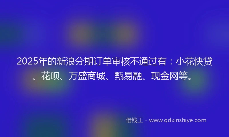 2025年的新浪分期订单审核不通过有：小花快贷、花呗、万盛商城、甄易融、现金网等。