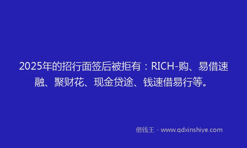 2025年的招行面签后被拒有：RICH-购、易借速融、聚财花、现金贷途、钱速借易行等。