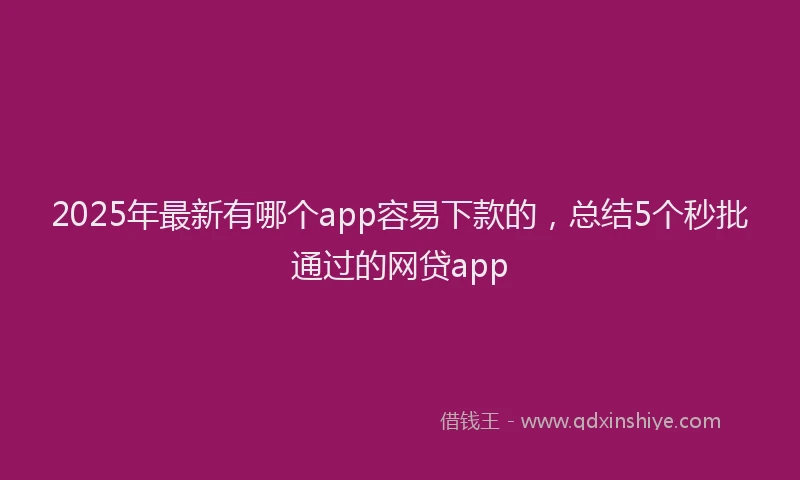 2025年最新有哪个app容易下款的，总结5个秒批通过的网贷app