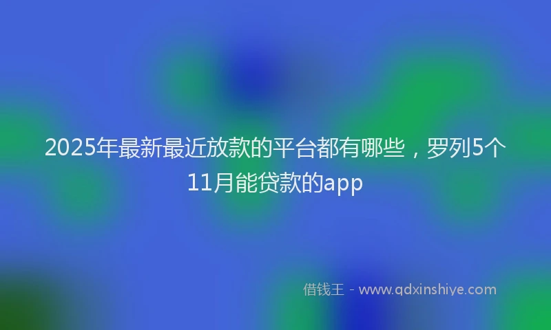 2025年最新最近放款的平台都有哪些，罗列5个11月能贷款的app
