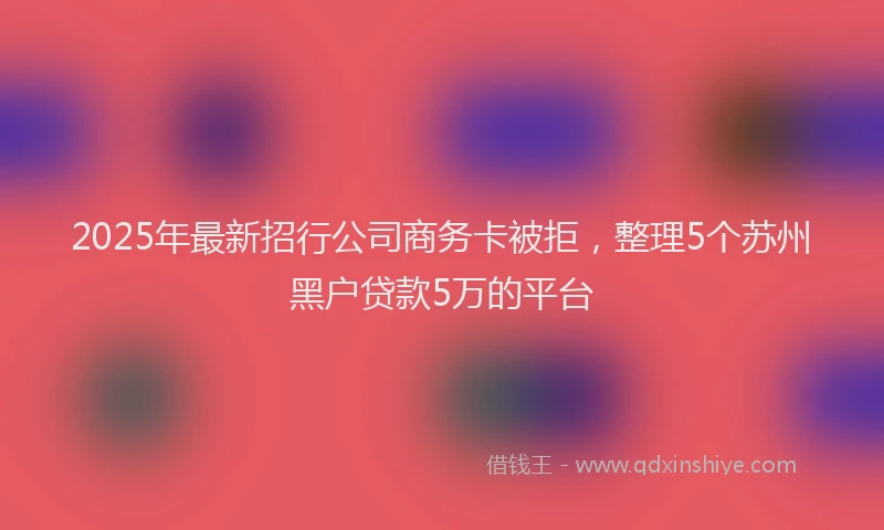 2025年最新招行公司商务卡被拒，整理5个苏州黑户贷款5万的平台