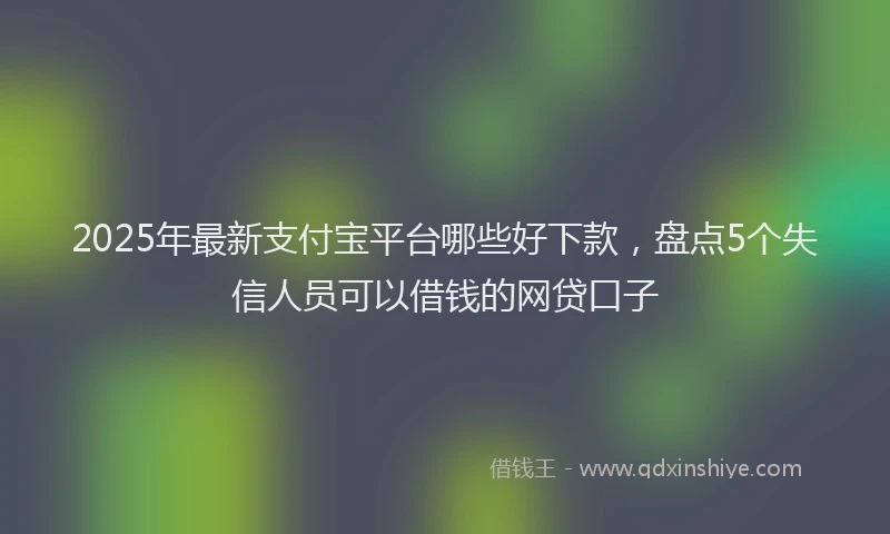 2025年最新支付宝平台哪些好下款，盘点5个失信人员可以借钱的网贷口子