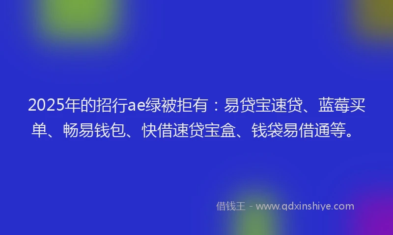 2025年的招行ae绿被拒有：易贷宝速贷、蓝莓买单、畅易钱包、快借速贷宝盒、钱袋易借通等。