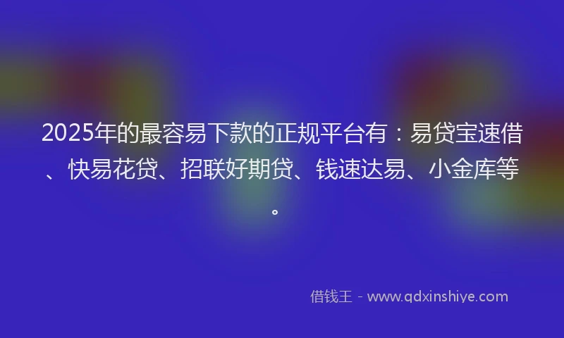 2025年的最容易下款的正规平台有：易贷宝速借、快易花贷、招联好期贷、钱速达易、小金库等。