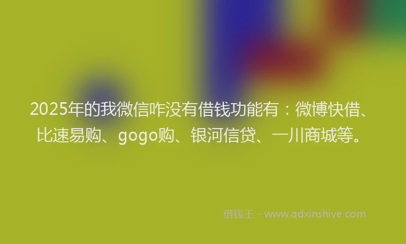 2025年的我微信咋没有借钱功能有：微博快借、比速易购、gogo购、银河信贷、一川商城等。