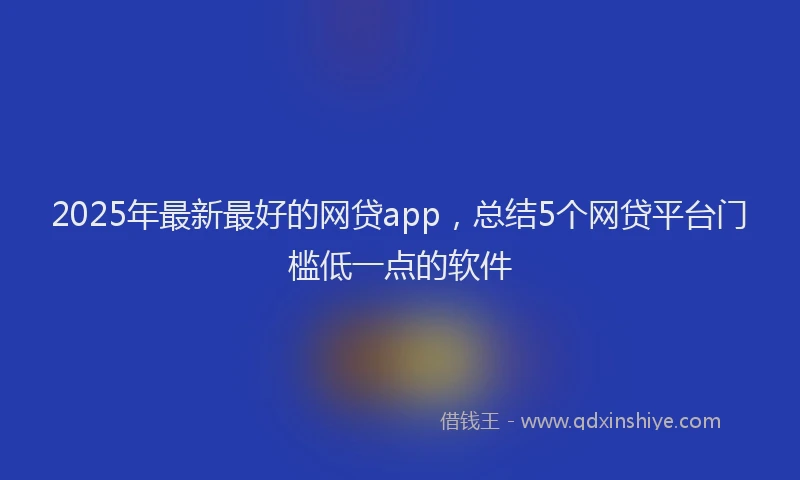 2025年最新最好的网贷app，总结5个网贷平台门槛低一点的软件