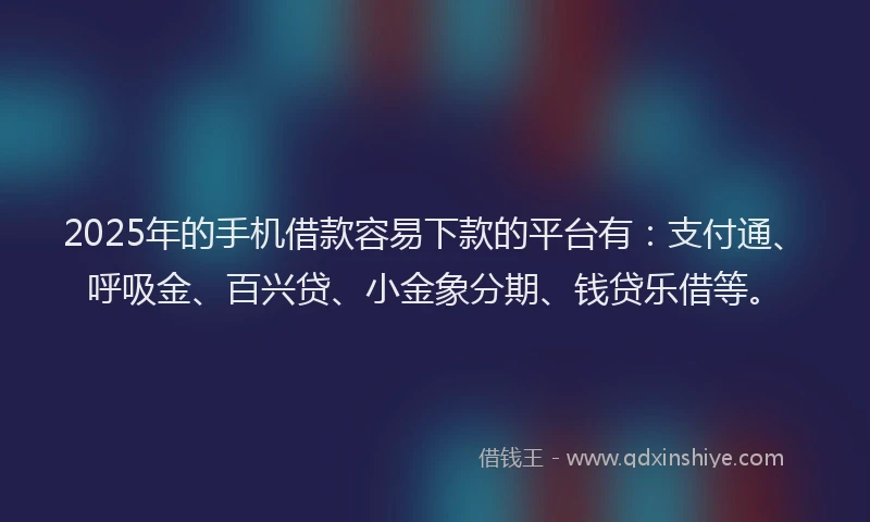 2025年的手机借款容易下款的平台有：支付通、呼吸金、百兴贷、小金象分期、钱贷乐借等。