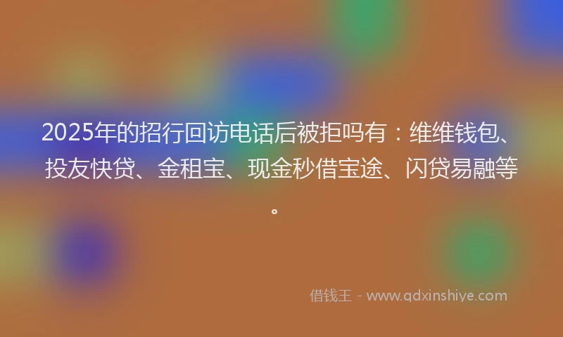2025年的招行回访电话后被拒吗有：维维钱包、投友快贷、金租宝、现金秒借宝途、闪贷易融等。