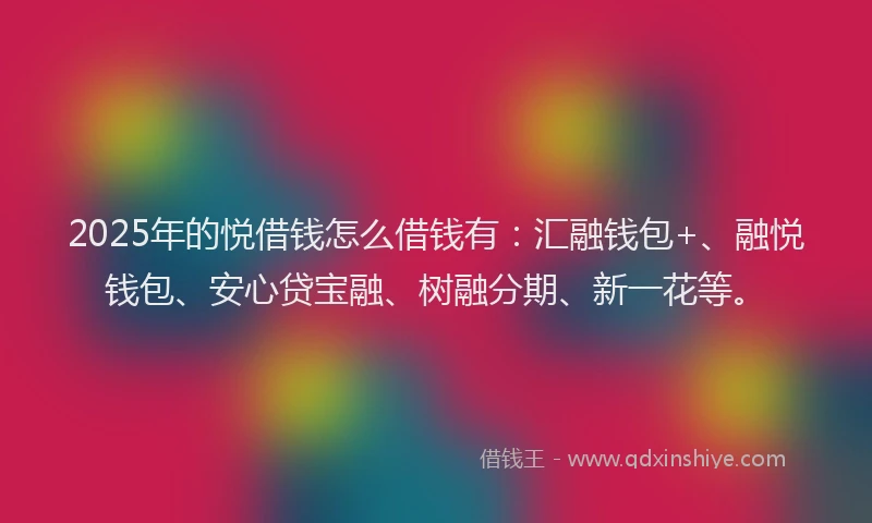 2025年的悦借钱怎么借钱有：汇融钱包+、融悦钱包、安心贷宝融、树融分期、新一花等。