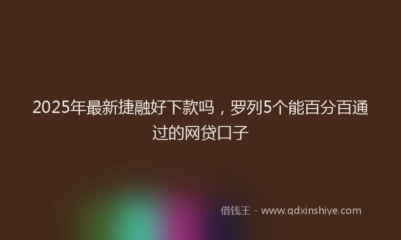 2025年最新捷融好下款吗，罗列5个能百分百通过的网贷口子