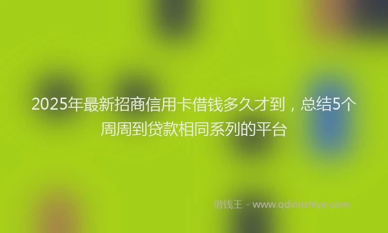 2025年最新招商信用卡借钱多久才到，总结5个周周到贷款相同系列的平台