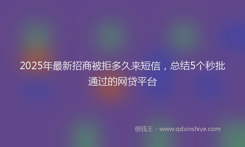2025年最新招商被拒多久来短信，总结5个秒批通过的网贷平台