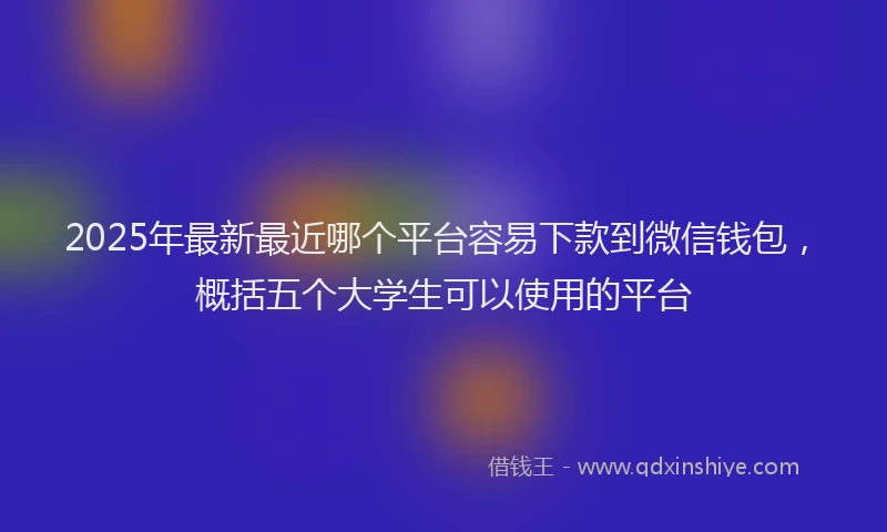 2025年最新最近哪个平台容易下款到微信钱包，概括五个大学生可以使用的平台