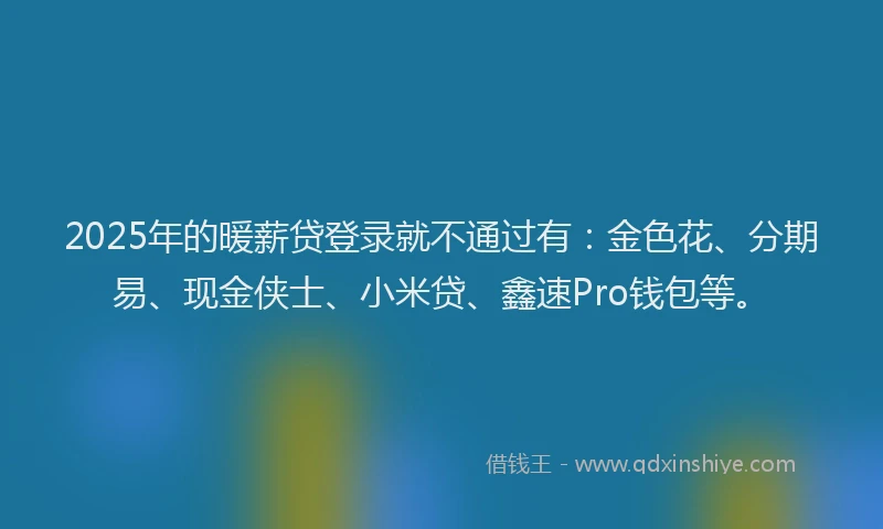 2025年的暖薪贷登录就不通过有：金色花、分期易、现金侠士、小米贷、鑫速Pro钱包等。