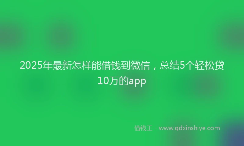 2025年最新怎样能借钱到微信，总结5个轻松贷10万的app