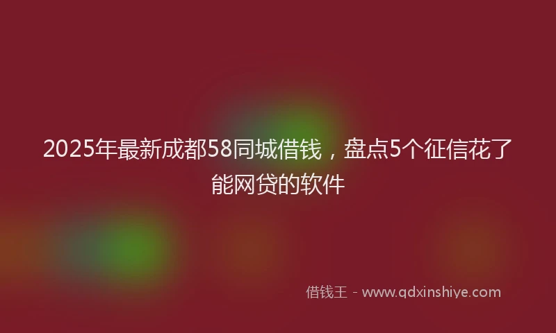 2025年最新成都58同城借钱，盘点5个征信花了能网贷的软件